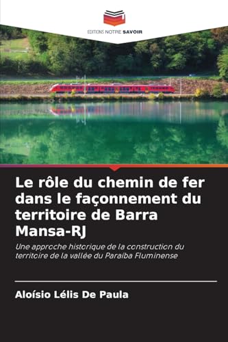 Le rôle du chemin de fer dans le façonnement du territoire de Barra Mansa-RJ: Une approche historique de la construction du territoire de la vallée du Paraíba Fluminense von Editions Notre Savoir