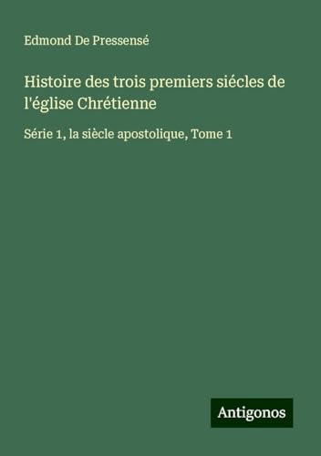 Histoire des trois premiers siécles de l'église Chrétienne: Série 1, la siècle apostolique, Tome 1 von Antigonos Verlag