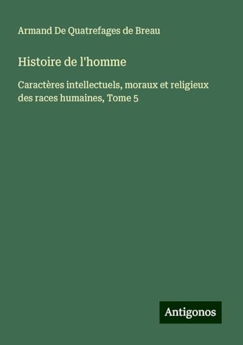 Histoire de l'homme: Caractères intellectuels, moraux et religieux des races humaines, Tome 5 von Antigonos Verlag
