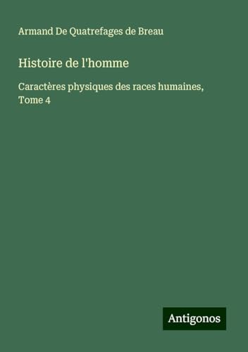 Histoire de l'homme: Caractères physiques des races humaines, Tome 4 von Antigonos Verlag