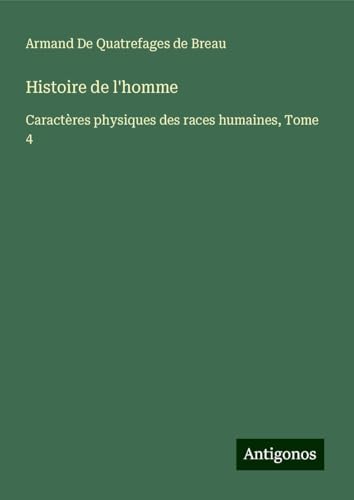 Histoire de l'homme: Caractères physiques des races humaines, Tome 4 von Antigonos Verlag