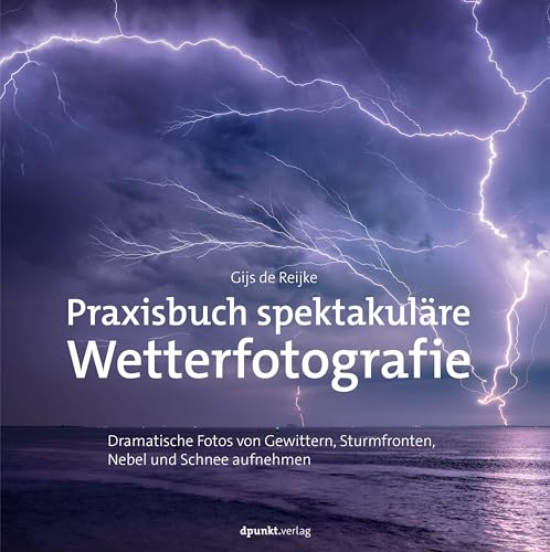 Praxisbuch spektakuläre Wetterfotografie: Dramatische Fotos von Gewittern, Sturmfronten, Nebel und Schnee aufnehmen