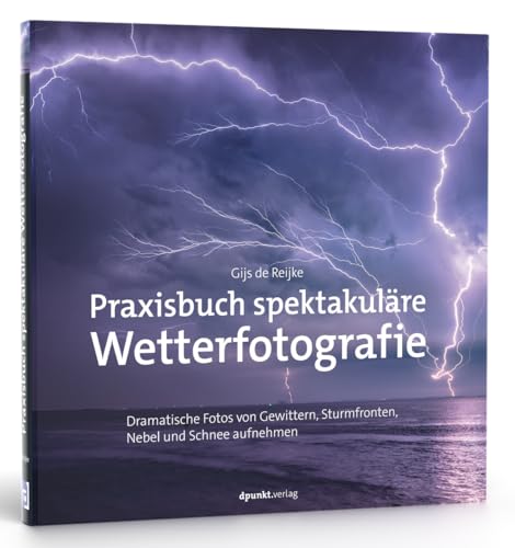 Praxisbuch spektakuläre Wetterfotografie: Dramatische Fotos von Gewittern, Sturmfronten, Nebel und Schnee aufnehmen