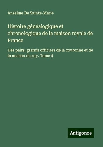 Histoire généalogique et chronologique de la maison royale de France: Des pairs, grands officiers de la couronne et de la maison du roy. Tome 4 von Antigonos Verlag