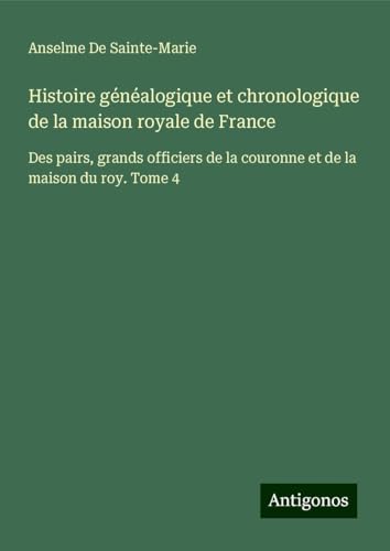 Histoire généalogique et chronologique de la maison royale de France: Des pairs, grands officiers de la couronne et de la maison du roy. Tome 4 von Antigonos Verlag