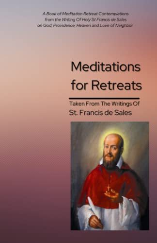 Meditations for Retreats Taken From The Writings of St Francis de Sales: A Book of Meditation Retreat Contemplations from the Writing Of Holy St ... God, Providence, Heaven and Love of Neighbor