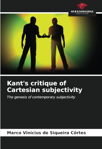 Kant's critique of Cartesian subjectivity: The genesis of contemporary subjectivity von Our Knowledge Publishing