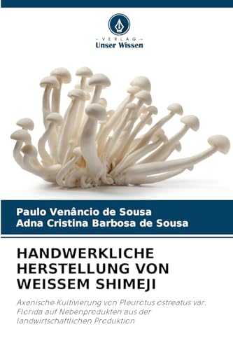 HANDWERKLICHE HERSTELLUNG VON WEISSEM SHIMEJI: Axenische Kultivierung von Pleurotus ostreatus var. Florida auf Nebenprodukten aus der landwirtschaftlichen Produktion von Verlag Unser Wissen
