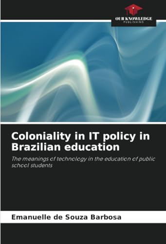 Coloniality in IT policy in Brazilian education: The meanings of technology in the education of public school students von Our Knowledge Publishing