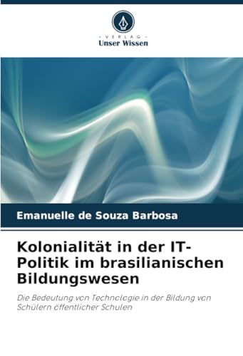 Kolonialität in der IT-Politik im brasilianischen Bildungswesen: Die Bedeutung von Technologie in der Bildung von Schülern öffentlicher Schulen von Verlag Unser Wissen