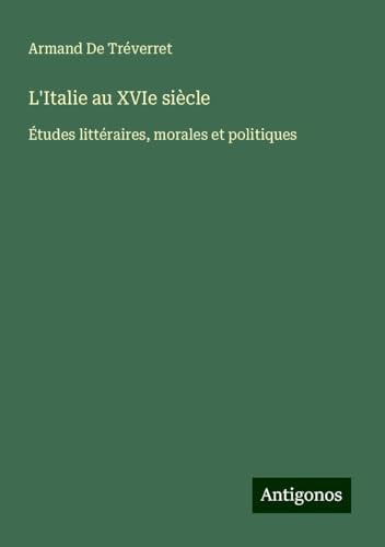 L'Italie au XVIe siècle: Études littéraires, morales et politiques von Antigonos Verlag
