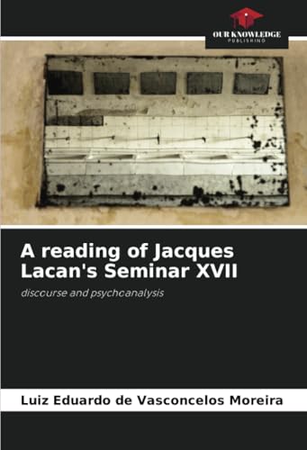 A reading of Jacques Lacan's Seminar XVII: discourse and psychoanalysis von Our Knowledge Publishing