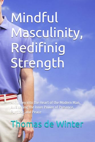 Mindful Masculinity, Redifinig Strength: A Journey into the Heart of the Modern Man, Awakening the Inner Power of Presence, Purpose, and Peace von Independently published