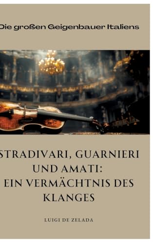 Stradivari, Guarnieri und Amati: Ein Vermächtnis des Klanges: Die großen Geigenbauer Italiens von tredition