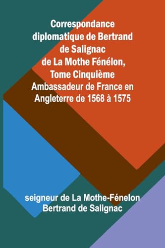 Correspondance diplomatique de Bertrand de Salignac de La Mothe Fénélon, Tome Cinquième; Ambassadeur de France en Angleterre de 1568 à 1575 von Alpha Edition