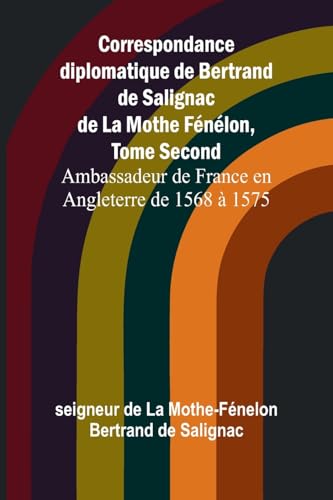 Correspondance diplomatique de Bertrand de Salignac de La Mothe Fénélon, Tome Second; Ambassadeur de France en Angleterre de 1568 à 1575 von Alpha Edition