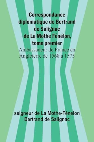 Correspondance diplomatique de Bertrand de Salignac de La Mothe Fénélon, tome premier; Ambassadeur de France en Angleterre de 1568 à 1575 von Alpha Edition