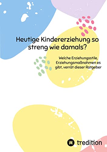 Heutige Kindererziehung so streng wie damals?: Welche Erziehungsstile, Erziehungsmaßnahmen es gibt, verrät dieser Ratgeber von tredition