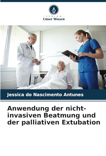 Anwendung der nicht-invasiven Beatmung und der palliativen Extubation von Verlag Unser Wissen