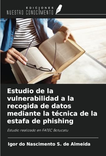 Estudio de la vulnerabilidad a la recogida de datos mediante la técnica de la estafa de phishing: Estudio realizado en FATEC Botucatu von Ediciones Nuestro Conocimiento