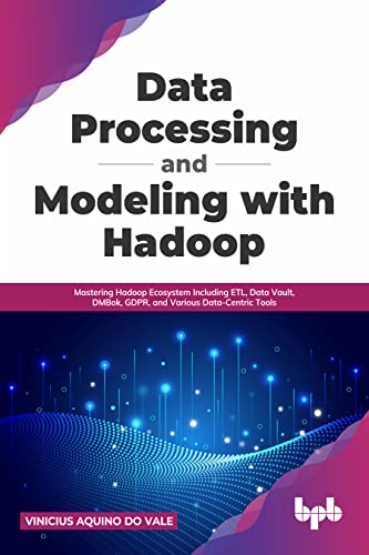 Data Processing and Modeling with Hadoop: Mastering Hadoop Ecosystem Including ETL, Data Vault, DMBok, GDPR, and Various Data-Centric Tools (English Edition) von BPB Publications