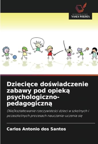 Dziecięce doświadczenie zabawy pod opieką psychologiczno-pedagogiczną: (Nie)kształtowanie rzeczywistości dzieci w szkolnych i pozaszkolnych procesach ... pozaszkolnych procesach nauczania-uczenia si¿ von Wydawnictwo Nasza Wiedza