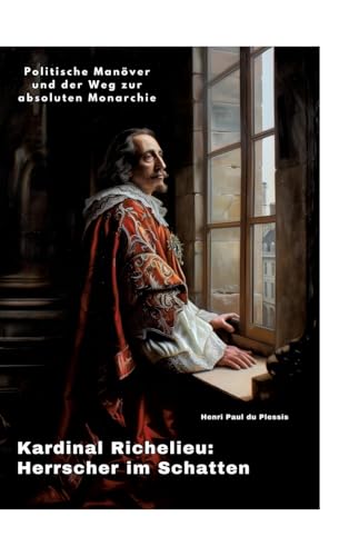 Kardinal Richelieu: Herrscher im Schatten: Politische Manöver und der Weg zur absoluten Monarchie von tredition