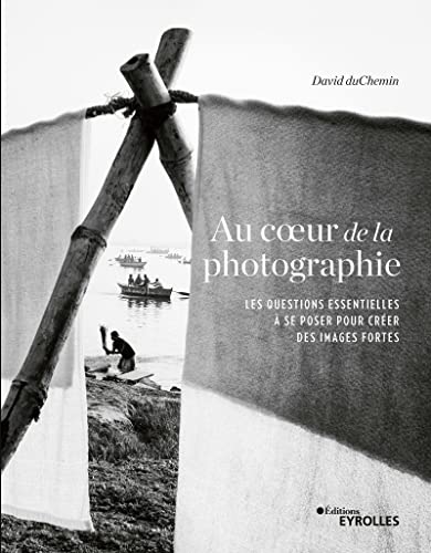 Au coeur de la photographie: Les questions essentielles à se poser pour créer des images fortes