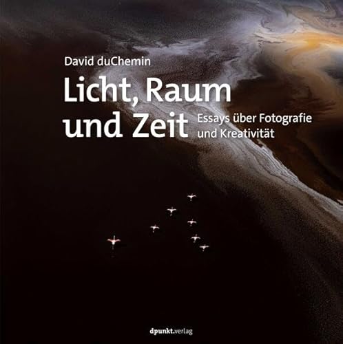 Licht, Raum und Zeit: Essays über Fotografie und Kreativität Licht, Raum und Zeit: Essays über Fotografie und Kreativität von dpunkt