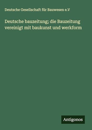 Deutsche bauzeitung; die Bauzeitung vereinigt mit baukunst und werkform von Antigonos Verlag