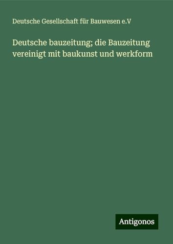 Deutsche bauzeitung; die Bauzeitung vereinigt mit baukunst und werkform von Antigonos Verlag