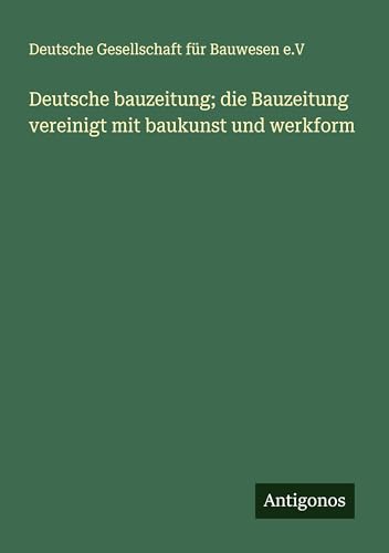 Deutsche bauzeitung; die Bauzeitung vereinigt mit baukunst und werkform von Antigonos Verlag
