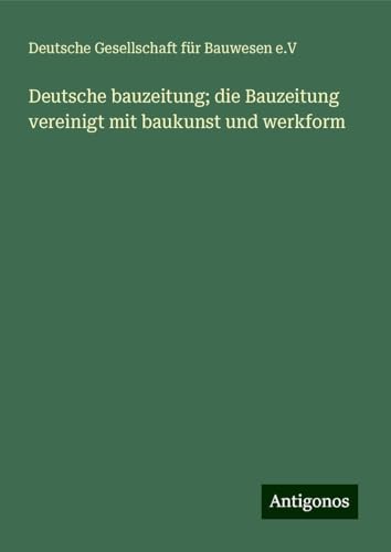 Deutsche bauzeitung; die Bauzeitung vereinigt mit baukunst und werkform Deutsche bauzeitung; die Bauzeitung vereinigt mit baukunst und werkform von Antigonos Verlag
