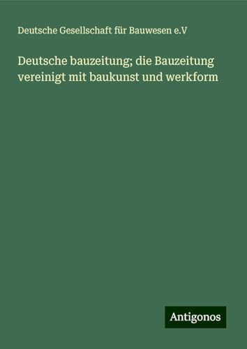 Deutsche bauzeitung; die Bauzeitung vereinigt mit baukunst und werkform von Antigonos Verlag