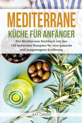 Mediterrane Küche für Anfänger - das Mediterrane Kochbuch mit den 140 leckersten Rezepten für eine gesunde und ausgewogene Ernährung