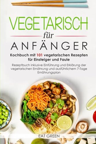 Vegetarisch für Anfänger-Kochbuch mit 101 vegetarischen Rezepten für Einsteiger und Faule-Rezeptbuch inklusive Einführung und Erklärung der ... und ausführlichem 7-Tage Ernährungsplan