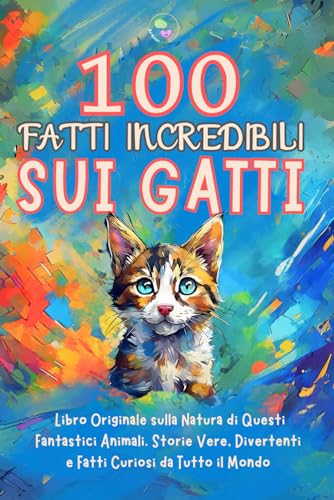 100 Fatti Incredibili sui Gatti: Libro Originale sulla Natura di Questi Fantastici Animali. Storie Vere, Divertenti e Fatti Curiosi da Tutto il Mondo. Idea Regalo per Ragazzi e Ragazze. Quiz Finale.