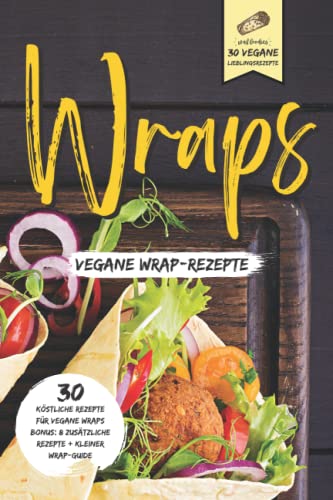 Wraps - Vegane Wrap-Rezepte - 30 Vegane Lieblingsrezepte: Bonus: 8 Zusätzliche Rezepte + Kleiner Wrap-Guide