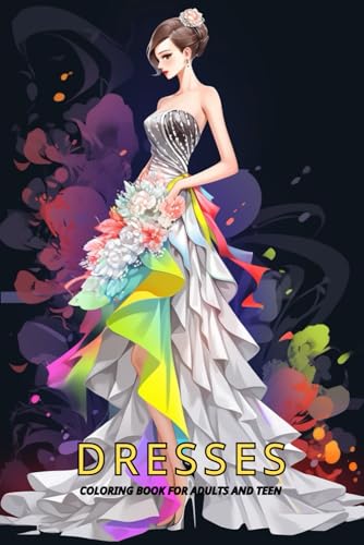Dresses Coloring Book For Adults And Teen: 50 designs of Wedding Dresses, Modern and Vintage Fitted Dresses, Floral ... Relaxation