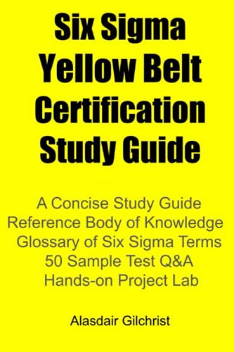 A Six Sigma Yellow Belt Certification Study Guide: A concise Study Guide, Reference Body of Knowledge, Glossary of Six Sigma Terms, 50 Sample Test Q&A, Hands on Project Lab