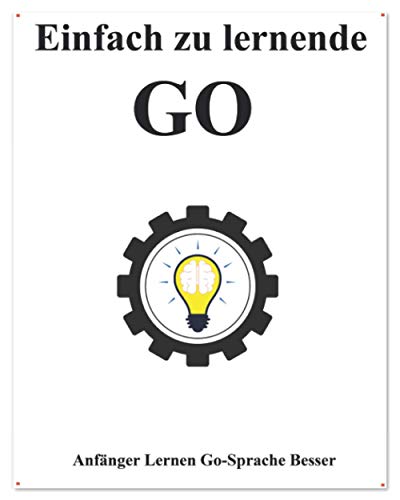 Einfach zu lernende Go: Anfänger Lernen Go-Sprache Besser und Schneller (Einfaches Erlernen von Golang Foundation Datenstrukturen und Algorithmen, Band 1) von Independently published