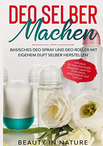 Deo selber machen: Basisches Deo Spray und Deo Roller mit eigenem Duft selber herstellen - Inklusive 50 Naturkosmetik Rezepten auch für Duftcreme, Wäscheduft und Parfum von Books on Demand GmbH