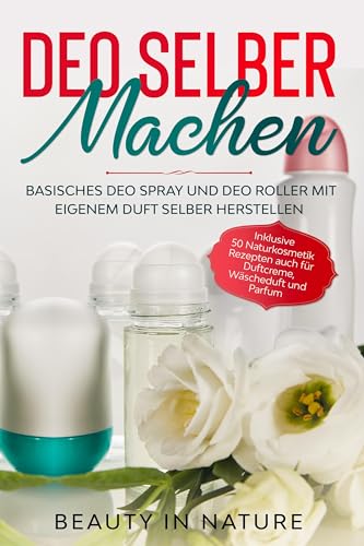 Deo selber machen: Basisches Deo Spray und Deo Roller mit eigenem Duft selber herstellen - Inklusive 50 Naturkosmetik Rezepten auch für Duftcreme, Wäscheduft und Parfum von edition JT
