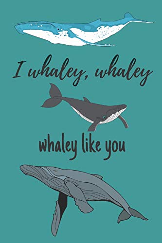 i whaley, whaley, whaley like you | Notebook: Whale gifts for whale lovers, men, women, boys and girls | Lined notebook/journal/diary/logbook/jotter i whaley, whaley, whaley like you | Notebook: Whale gifts for whale lovers, men, women, boys and girls | Lined notebook/journal/diary/logbook/jotter