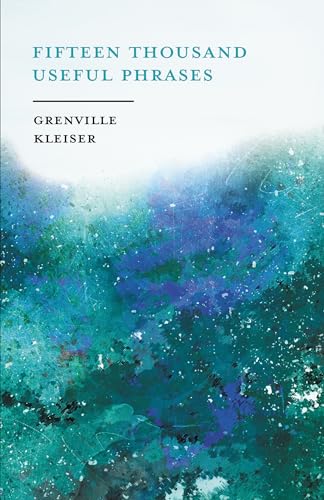 Fifteen Thousand Useful Phrases - A Practical Handbook: Pertinent Expressions, Striking Similes, Literary, Commercial, Conversational, and Oratorical ... Improvement of the Vocabulary of Those Per