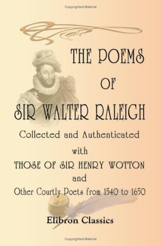 The Poems of Sir Walter Raleigh Collected and Authenticated with Those of Sir Henry Wotton and Other Courtly Poets from 1540 to 1650: Edited with an introduction and notes by J. Hannah D.C.L von Adamant Media Corporation