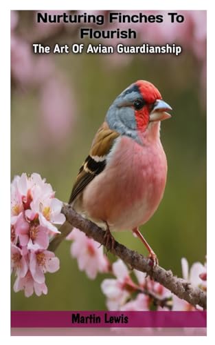 Nurturing Finches To Flourish: The Art Of Avian Guardianship von Independently published
