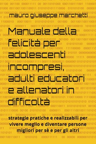 Manuale della felicità per adolescenti incompresi, adulti educatori e allenatori in difficoltà: strategie pratiche e realizzabili per vivere meglio e diventare persone migliori per sè e per gli altri