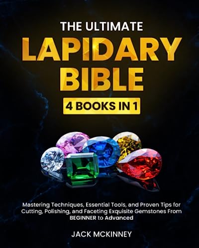 The Ultimate Lapidary Bible: [4 in 1] Mastering Techniques, Essential Tools, and Proven Tips for Cutting, Polishing, and Faceting Exquisite Gemstones From BEGINNER to Advanced