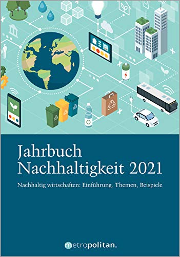 Jahrbuch Nachhaltigkeit 2021: Nachhaltig wirtschaften: Einführung, Themen, Beispiele Jahrbuch Nachhaltigkeit 2021: Nachhaltig wirtschaften: Einführung, Themen, Beispiele